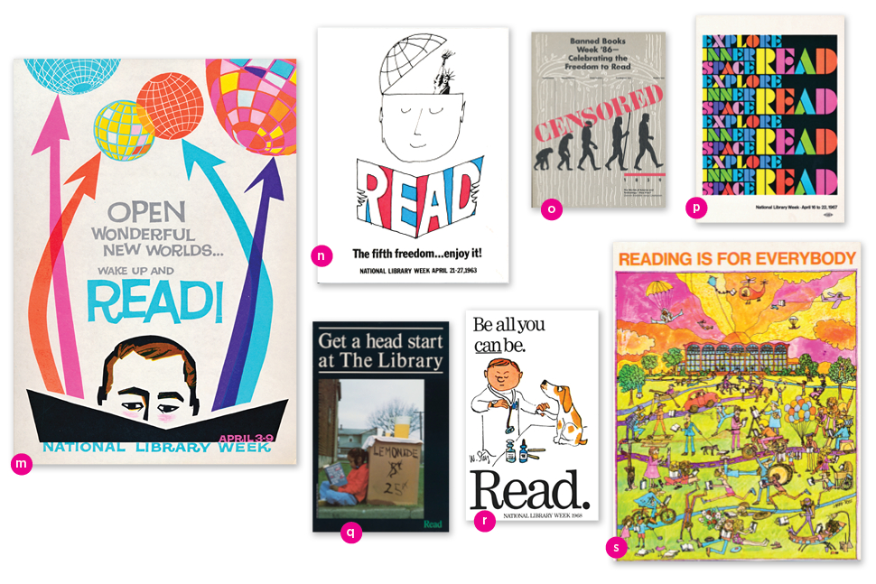 m. Open Wonderful New Worlds: Wake Up and Read! (1960) n. Read: The Fifth Freedom …. Enjoy It! (1963) o. Banned Books Week (1986) p. Explore Inner Space: Read (1967) q. Get a Head Start (1985) r. Be All You Can Be. Read. (1968) s. Reading Is for Everybody (1970)